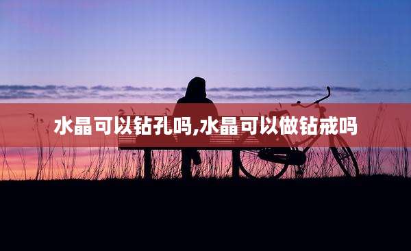 水晶可以钻孔吗,水晶可以做钻戒吗