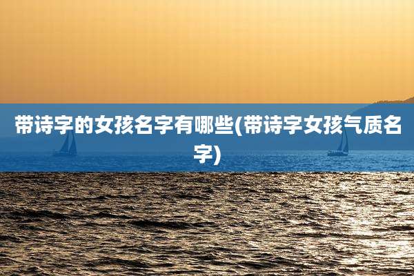 带诗字的女孩名字有哪些(带诗字女孩气质名字)