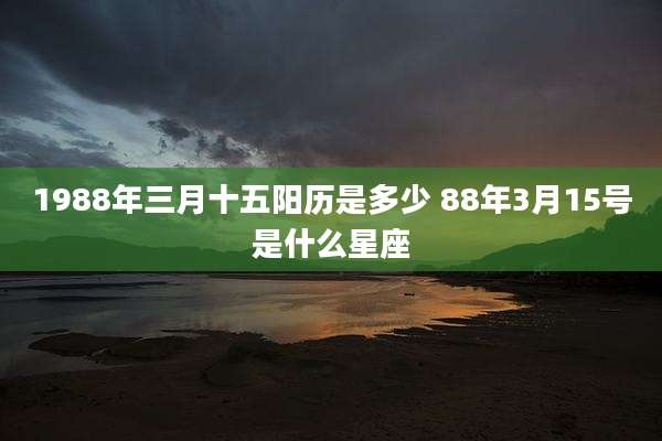 1988年三月十五阳历是多少 88年3月15号是什么星座