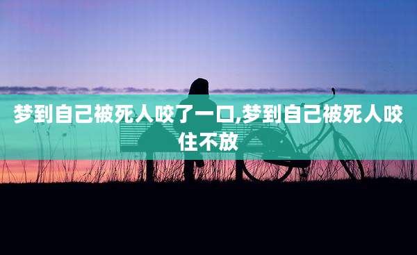 梦到自己被死人咬了一口,梦到自己被死人咬住不放