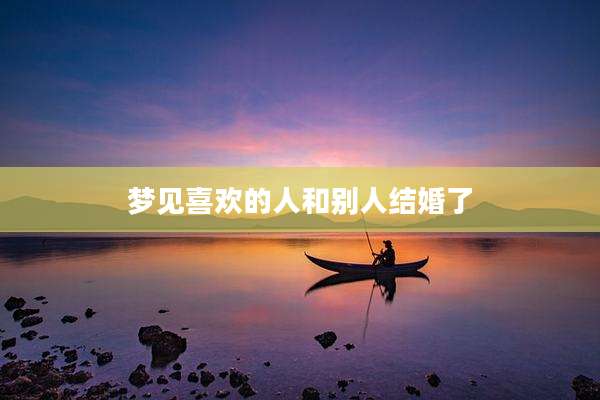 梦见喜欢的人和别人结婚了