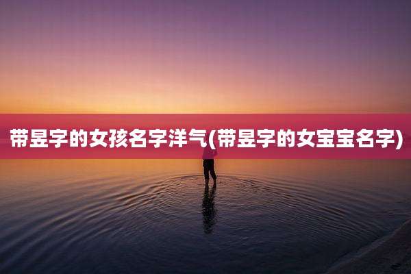 带昱字的女孩名字洋气(带昱字的女宝宝名字)