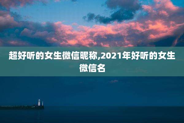 超好听的女生微信昵称,2021年好听的女生微信名