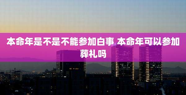 本命年是不是不能参加白事 本命年可以参加葬礼吗