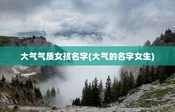 大气气质女孩名字(大气的名字女生)