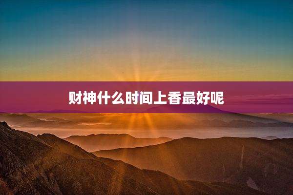 财神什么时间上香最好呢