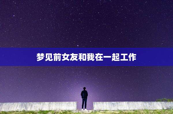 梦见前女友和我在一起工作