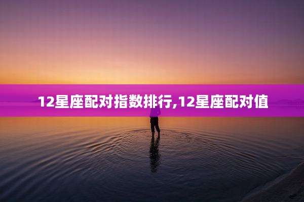 12星座配对指数排行,12星座配对值