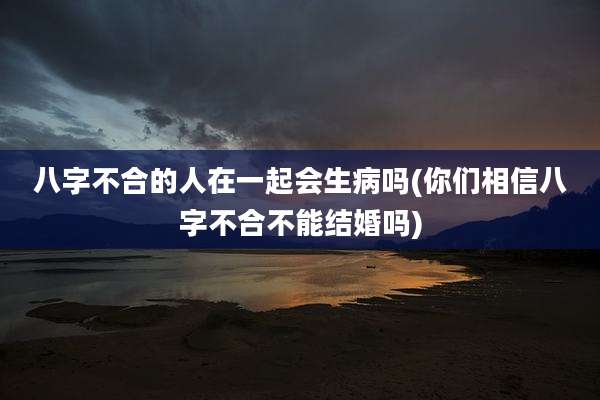 八字不合的人在一起会生病吗(你们相信八字不合不能结婚吗)