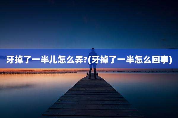牙掉了一半儿怎么弄?(牙掉了一半怎么回事)