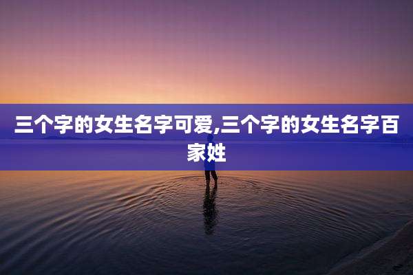 三个字的女生名字可爱,三个字的女生名字百家姓