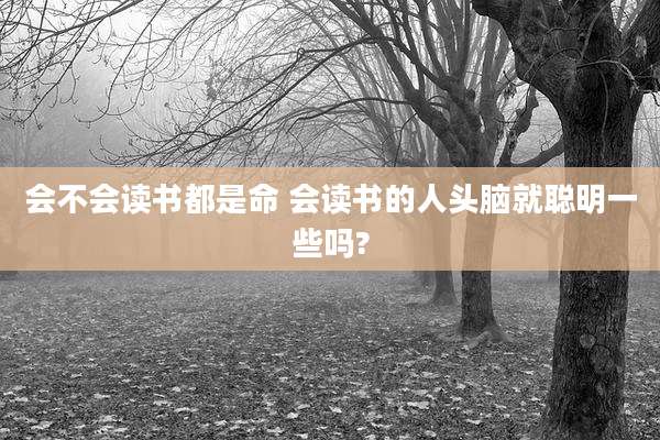 会不会读书都是命 会读书的人头脑就聪明一些吗?