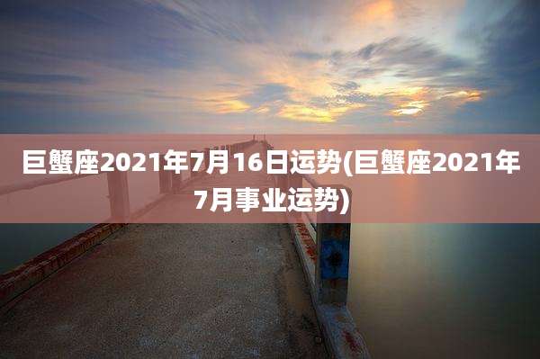 巨蟹座2021年7月16日运势(巨蟹座2021年7月事业运势)