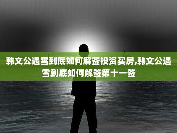 韩文公遇雪到底如何解签投资买房,韩文公遇雪到底如何解签第十一签