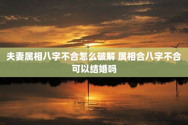 夫妻属相八字不合怎么破解 属相合八字不合可以结婚吗