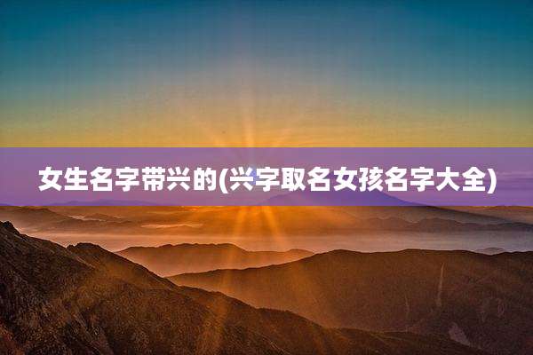 女生名字带兴的(兴字取名女孩名字大全)