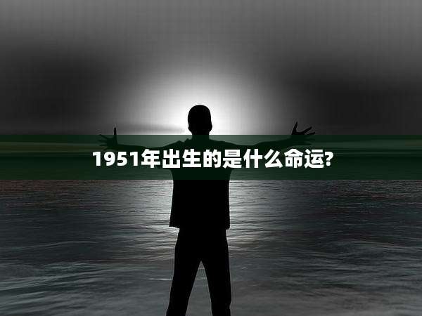 1951年出生的是什么命运?