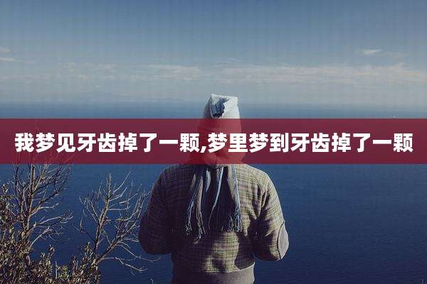 我梦见牙齿掉了一颗,梦里梦到牙齿掉了一颗