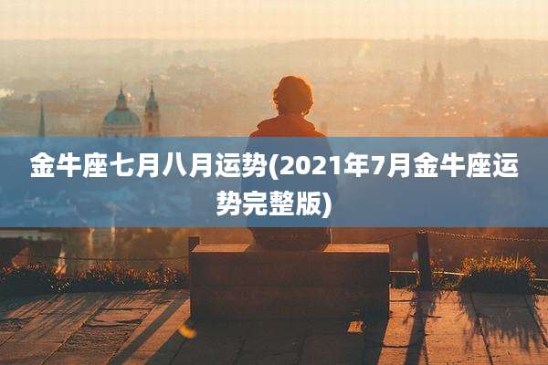 金牛座七月八月运势(2021年7月金牛座运势完整版)