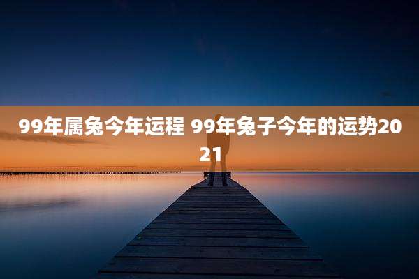 99年属兔今年运程 99年兔子今年的运势2021