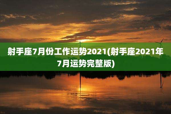 射手座7月份工作运势2021(射手座2021年7月运势完整版)