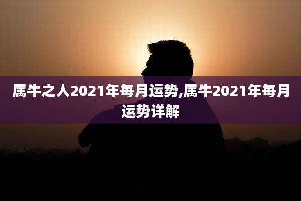 属牛之人2021年每月运势,属牛2021年每月运势详解