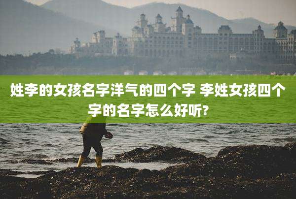 姓李的女孩名字洋气的四个字 李姓女孩四个字的名字怎么好听?
