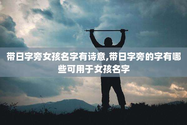 带日字旁女孩名字有诗意,带日字旁的字有哪些可用于女孩名字