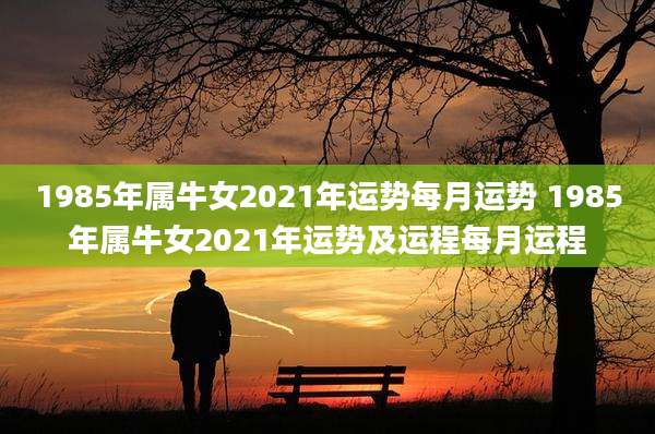 1985年属牛女2021年运势每月运势 1985年属牛女2021年运势及运程每月运程