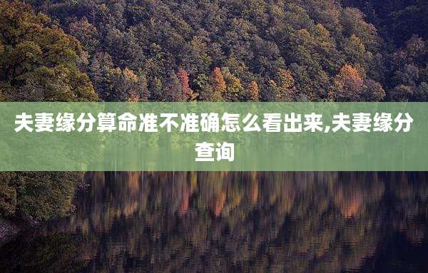 夫妻缘分算命准不准确怎么看出来,夫妻缘分查询