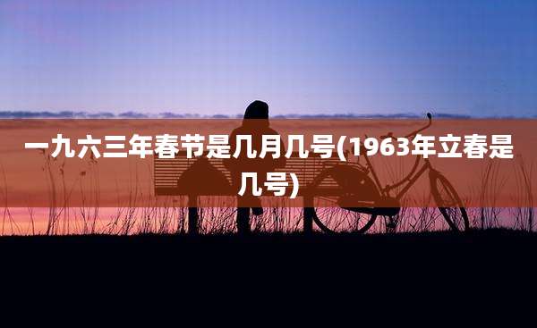 一九六三年春节是几月几号(1963年立春是几号)