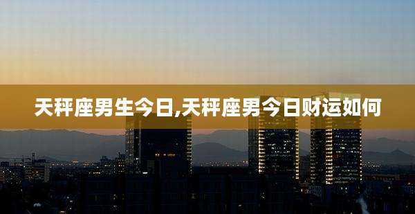 天秤座男生今日,天秤座男今日财运如何