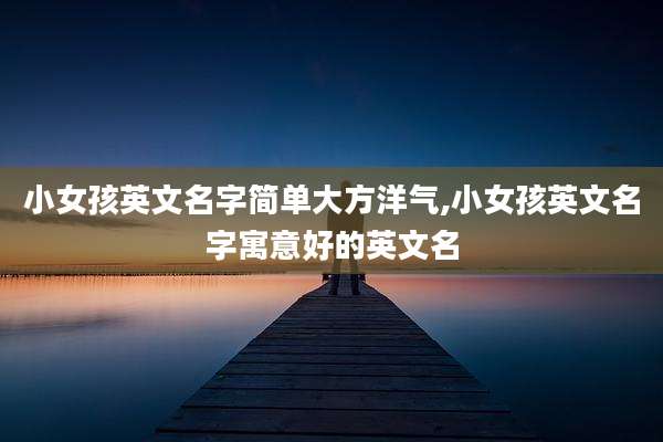 小女孩英文名字简单大方洋气,小女孩英文名字寓意好的英文名