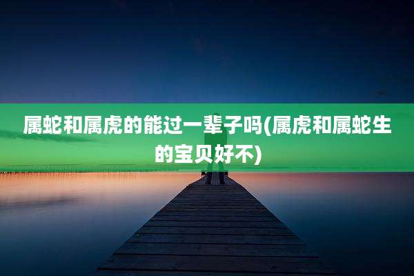 属蛇和属虎的能过一辈子吗(属虎和属蛇生的宝贝好不)