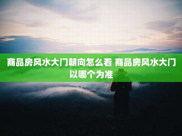 商品房风水大门朝向怎么看 商品房风水大门以哪个为准