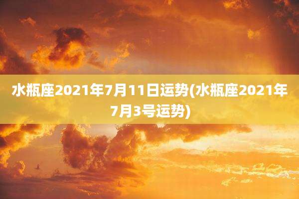 水瓶座2021年7月11日运势(水瓶座2021年7月3号运势)