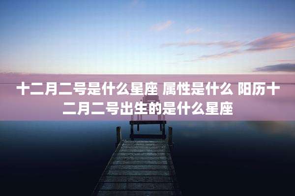 十二月二号是什么星座 属性是什么 阳历十二月二号出生的是什么星座