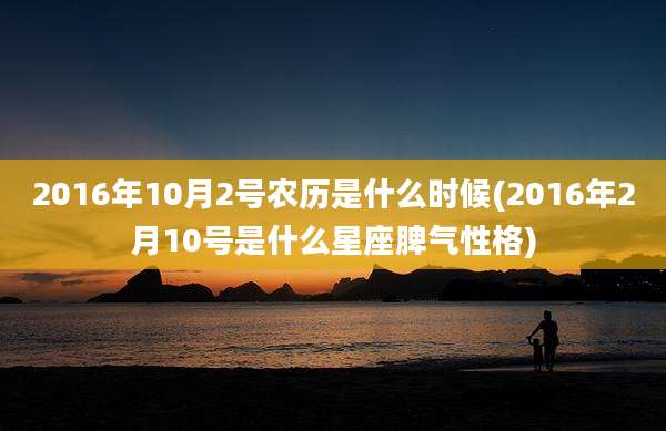 2016年10月2号农历是什么时候(2016年2月10号是什么星座脾气性格)