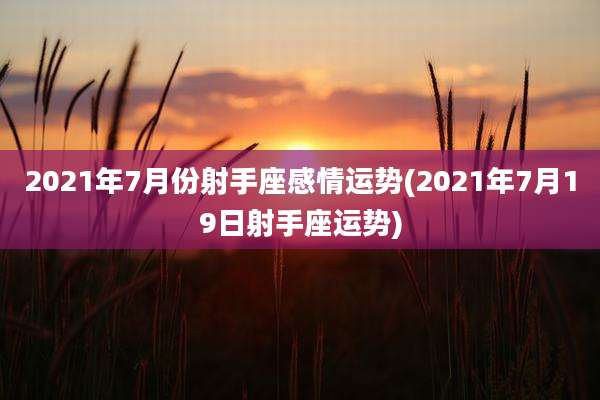 2021年7月份射手座感情运势(2021年7月19日射手座运势)