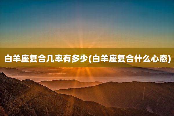 白羊座复合几率有多少(白羊座复合什么心态)