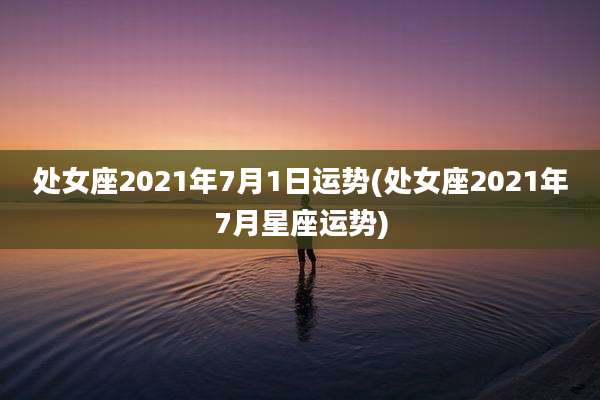 处女座2021年7月1日运势(处女座2021年7月星座运势)