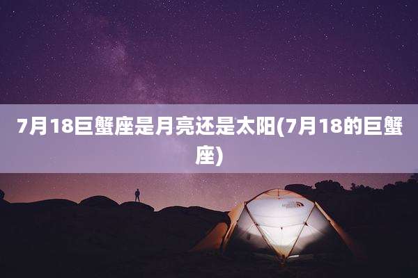 7月18巨蟹座是月亮还是太阳(7月18的巨蟹座)