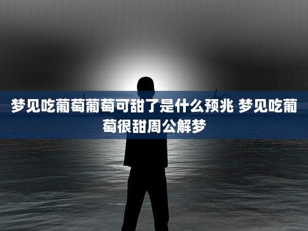 梦见吃葡萄葡萄可甜了是什么预兆 梦见吃葡萄很甜周公解梦