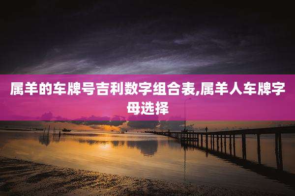 属羊的车牌号吉利数字组合表,属羊人车牌字母选择