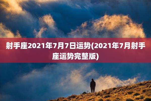 射手座2021年7月7日运势(2021年7月射手座运势完整版)