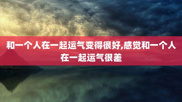 和一个人在一起运气变得很好,感觉和一个人在一起运气很差