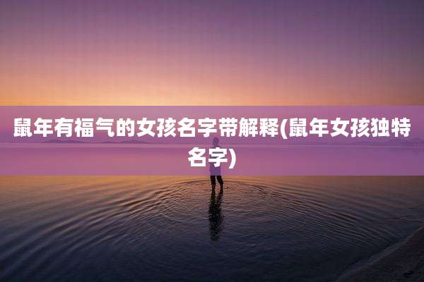 鼠年有福气的女孩名字带解释(鼠年女孩独特名字)