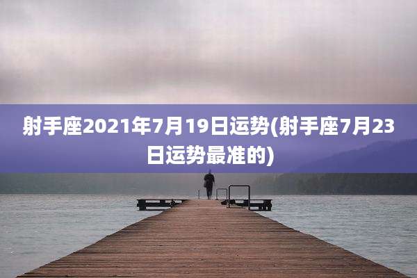射手座2021年7月19日运势(射手座7月23日运势最准的)