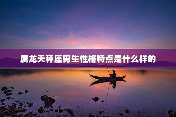 属龙天秤座男生性格特点是什么样的