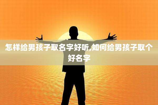 怎样给男孩子取名字好听,如何给男孩子取个好名字